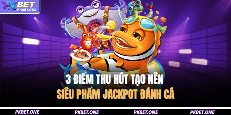 3 điểm thu hút tạo nên siêu phẩm Jackpot đánh cá