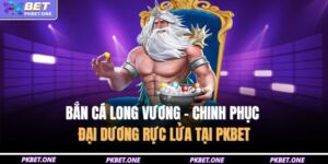 Bắn Cá Long Vương – Chinh Phục Đại Dương Rực Lửa Tại PKBET 15 Bắn cá Long Vương