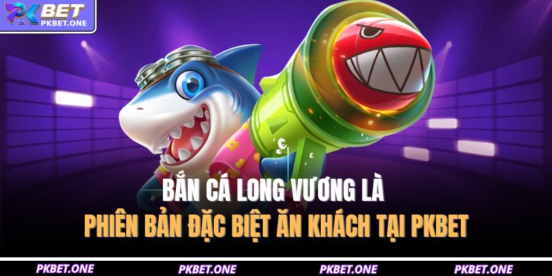 Bắn cá Long Vương là phiên bản đặc biệt ăn khách tại PKBET