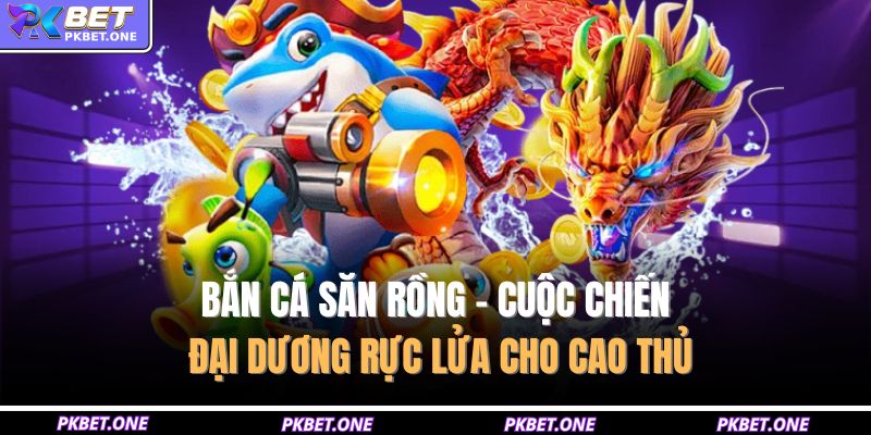 Bắn Cá Săn Rồng – Cuộc Chiến Đại Dương Rực Lửa Cho Cao Thủ 1 Bắn cá săn rồng