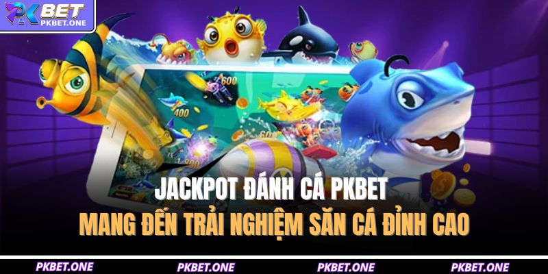 Jackpot đánh cá PKBET mang đến trải nghiệm săn cá đỉnh cao