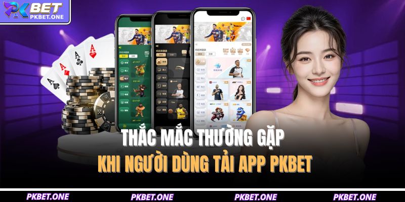 Thắc mắc thường gặp khi người dùng tải app PKBET